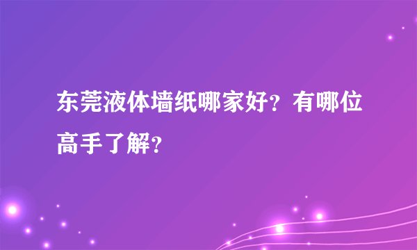 东莞液体墙纸哪家好？有哪位高手了解？