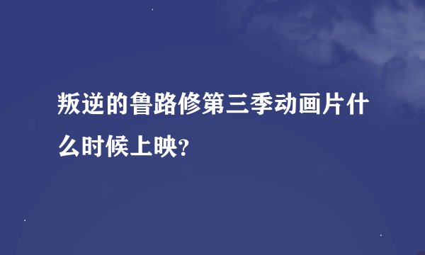 叛逆的鲁路修第三季动画片什么时候上映？