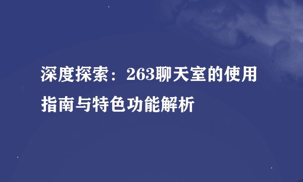 深度探索：263聊天室的使用指南与特色功能解析