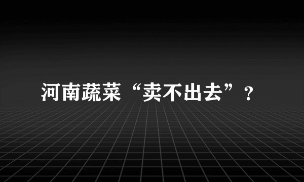 河南蔬菜“卖不出去”？