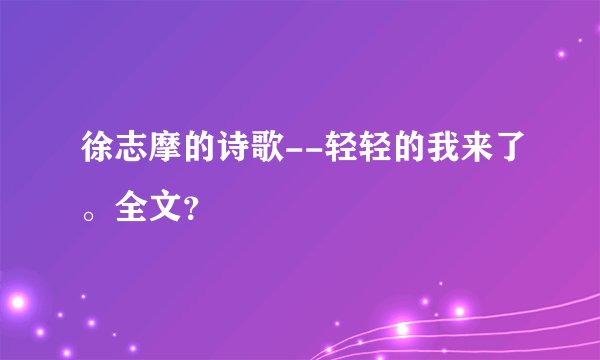 徐志摩的诗歌--轻轻的我来了。全文？