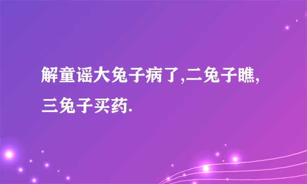 解童谣大兔子病了,二兔子瞧,三兔子买药.