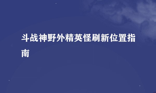 斗战神野外精英怪刷新位置指南
