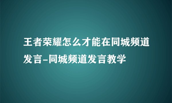 王者荣耀怎么才能在同城频道发言-同城频道发言教学