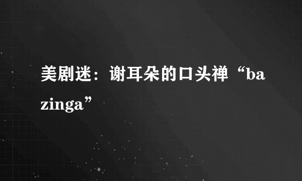 美剧迷：谢耳朵的口头禅“bazinga”