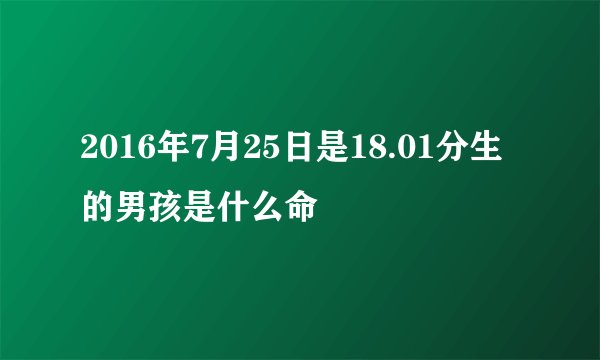 2016年7月25日是18.01分生的男孩是什么命