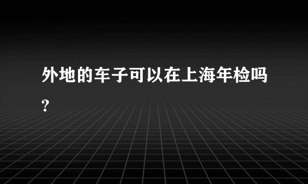 外地的车子可以在上海年检吗?