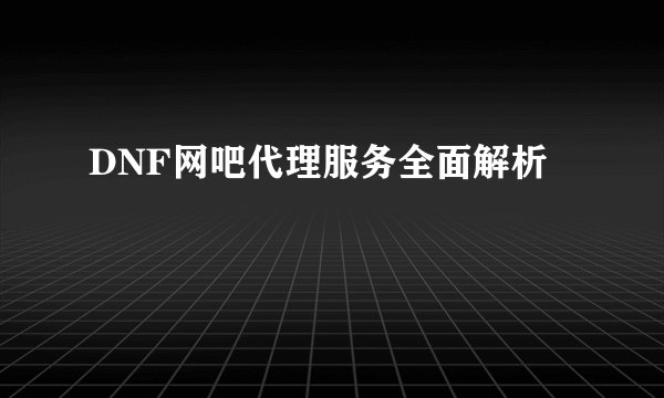 DNF网吧代理服务全面解析