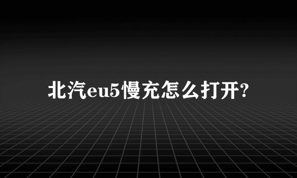 北汽eu5慢充怎么打开?