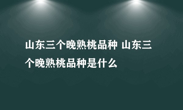 山东三个晚熟桃品种 山东三个晚熟桃品种是什么