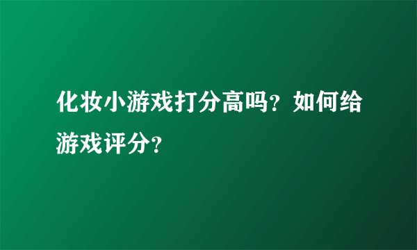 化妆小游戏打分高吗？如何给游戏评分？