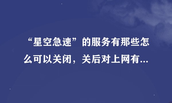 “星空急速”的服务有那些怎么可以关闭，关后对上网有什么影响没有