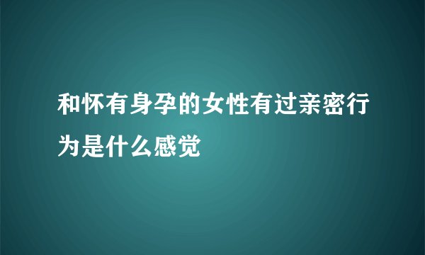 和怀有身孕的女性有过亲密行为是什么感觉