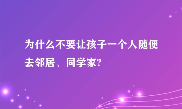 为什么不要让孩子一个人随便去邻居、同学家?