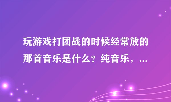 玩游戏打团战的时候经常放的那首音乐是什么?纯音乐,很劲爆。