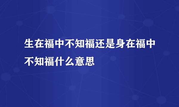 生在福中不知福还是身在福中不知福什么意思