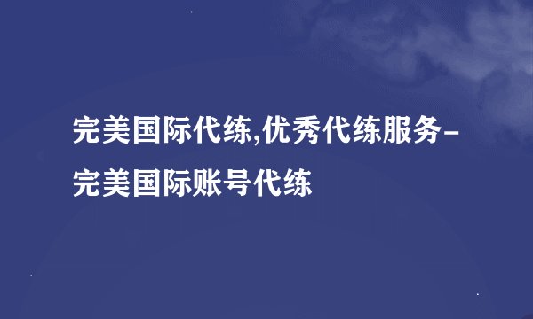完美国际代练,优秀代练服务-完美国际账号代练