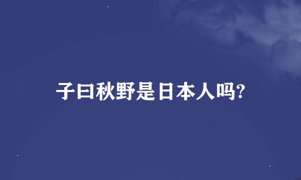 子曰秋野是日本人吗?