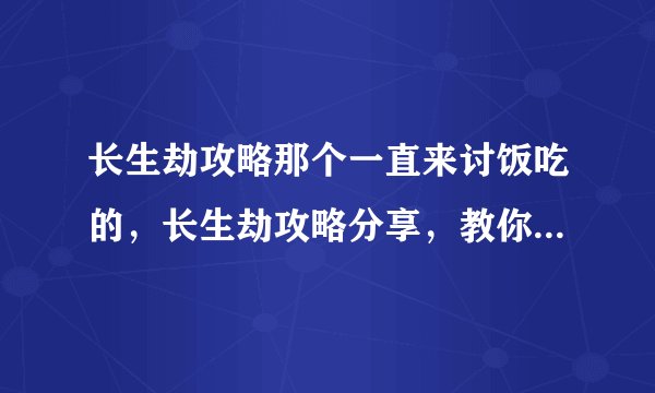 长生劫攻略那个一直来讨饭吃的，长生劫攻略分享，教你轻松通关