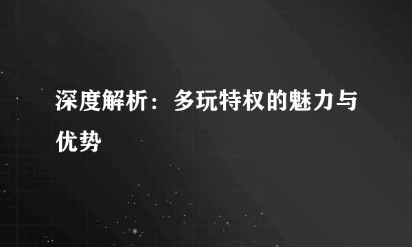 深度解析：多玩特权的魅力与优势