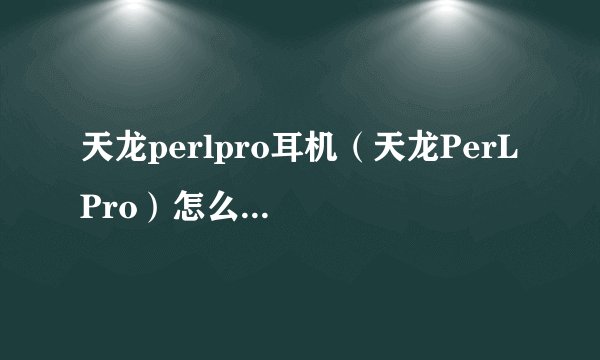 天龙perlpro耳机（天龙PerL Pro）怎么样？上手一月评测优缺点