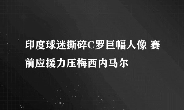 印度球迷撕碎C罗巨幅人像 赛前应援力压梅西内马尔