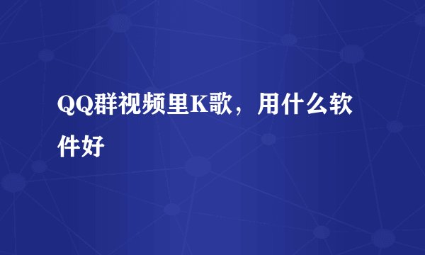 QQ群视频里K歌，用什么软件好