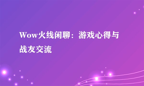 Wow火线闲聊：游戏心得与战友交流