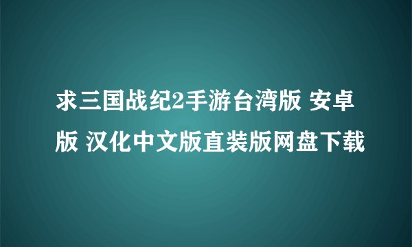 求三国战纪2手游台湾版 安卓版 汉化中文版直装版网盘下载