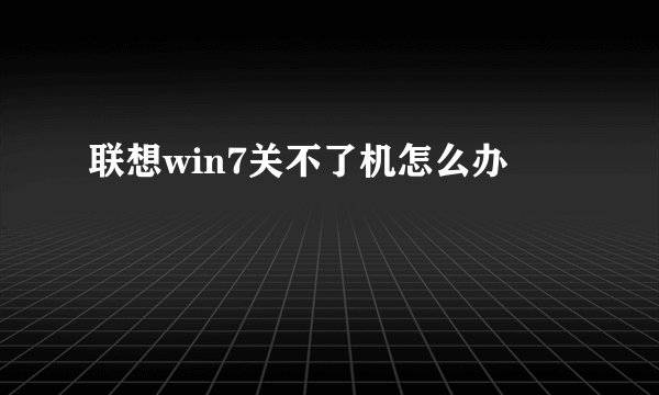 联想win7关不了机怎么办
