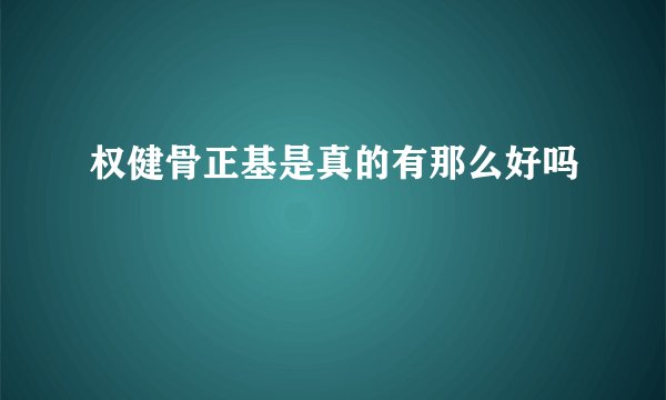 权健骨正基是真的有那么好吗