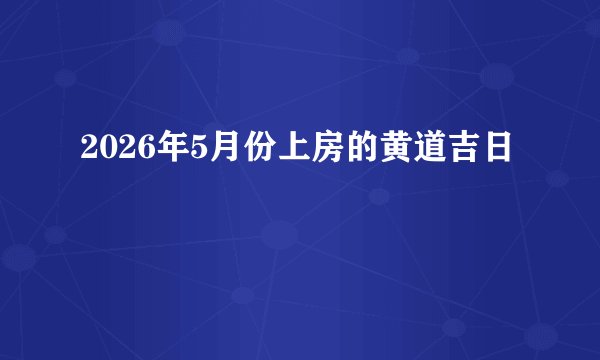 2026年5月份上房的黄道吉日