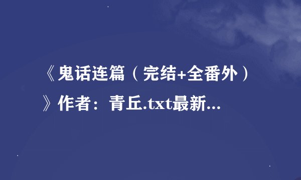 《鬼话连篇（完结+全番外）》作者：青丘.txt最新章节/全集txt免费下载