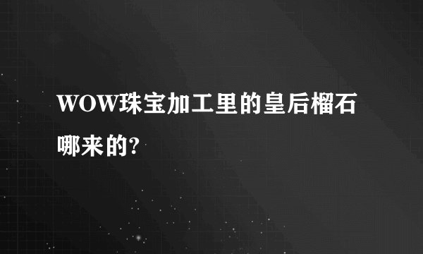 WOW珠宝加工里的皇后榴石哪来的?