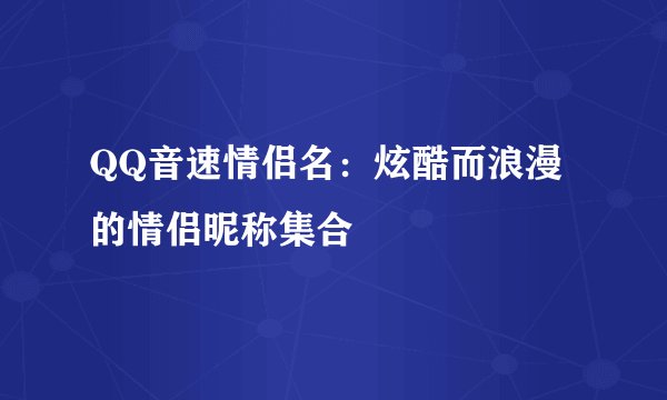QQ音速情侣名：炫酷而浪漫的情侣昵称集合