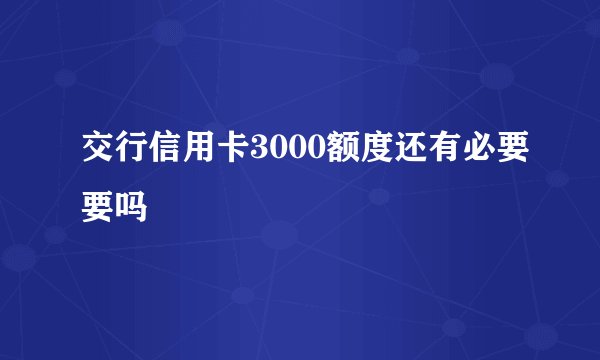 交行信用卡3000额度还有必要要吗