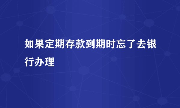如果定期存款到期时忘了去银行办理