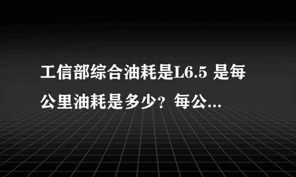 工信部综合油耗是L6.5 是每公里油耗是多少？每公里要多少油费？