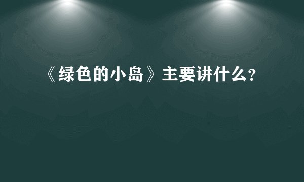 《绿色的小岛》主要讲什么？