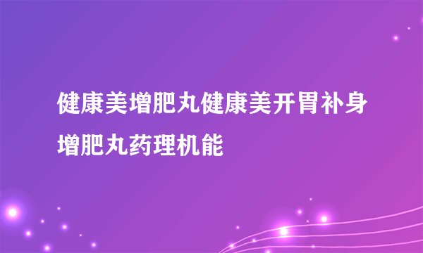 健康美增肥丸健康美开胃补身增肥丸药理机能