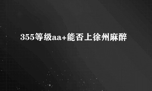355等级aa+能否上徐州麻醉