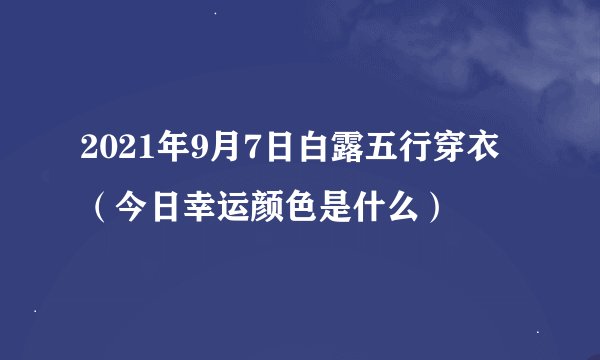 2021年9月7日白露五行穿衣(今日幸运颜色是什么)