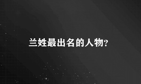 兰姓最出名的人物？