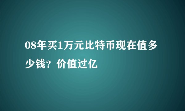 08年买1万元比特币现在值多少钱？价值过亿