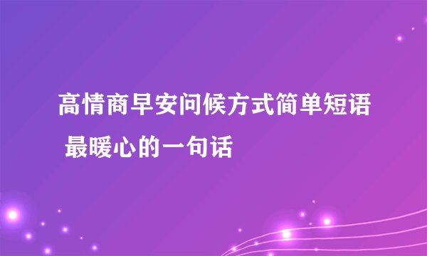 高情商早安问候方式简单短语 最暖心的一句话