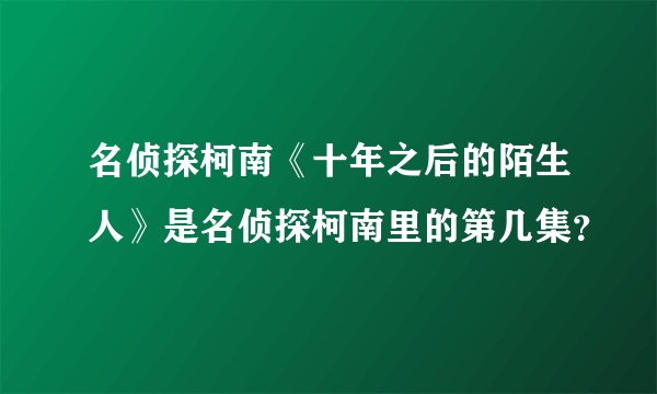 名侦探柯南《十年之后的陌生人》是名侦探柯南里的第几集？