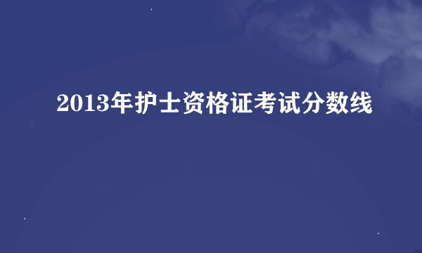 2013年护士资格证考试分数线