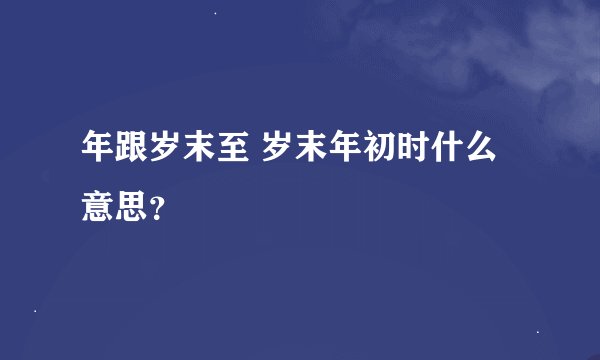 年跟岁末至 岁末年初时什么意思？