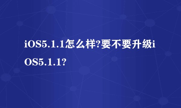 iOS5.1.1怎么样?要不要升级iOS5.1.1?