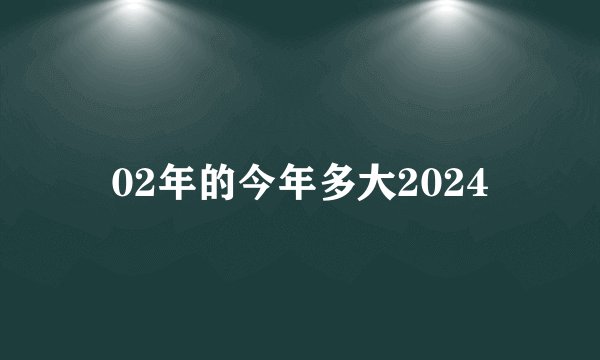 02年的今年多大2024
